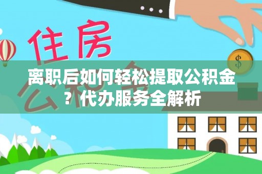 商洛离职后如何轻松提取公积金？代办服务全解析