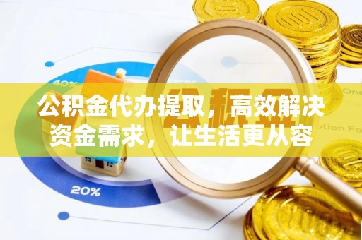 商洛公积金代办提取，高效解决资金需求，让生活更从容