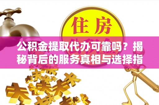 商洛公积金提取代办可靠吗？揭秘背后的服务真相与选择指南