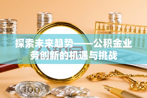 商洛探索未来趋势——公积金业务创新的机遇与挑战