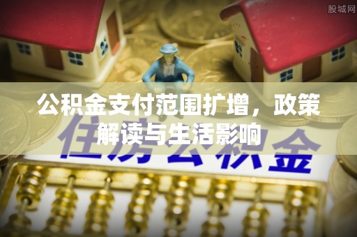 商洛公积金支付范围扩增，政策解读与生活影响