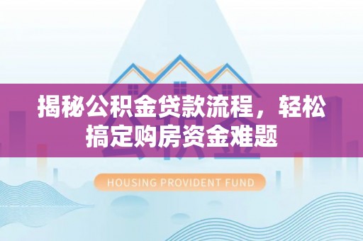 商洛揭秘公积金贷款流程，轻松搞定购房资金难题