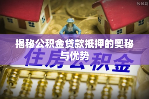 商洛揭秘公积金贷款抵押的奥秘与优势