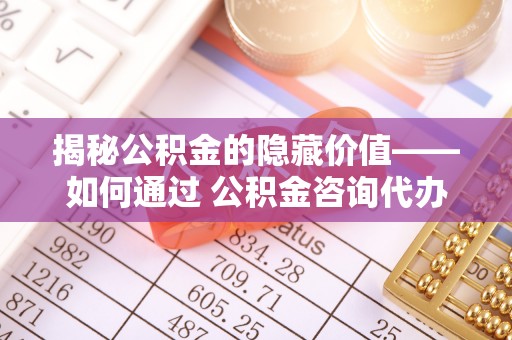 商洛揭秘公积金的隐藏价值——如何通过 公积金咨询代办提取 优化财富管理