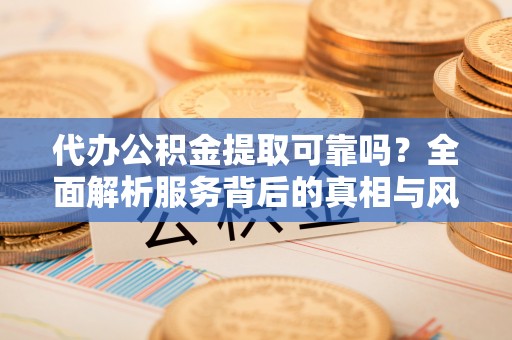 商洛代办公积金提取可靠吗？全面解析服务背后的真相与风险