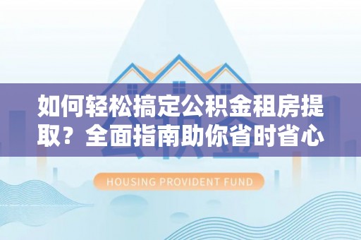 商洛如何轻松搞定公积金租房提取？全面指南助你省时省心