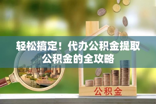 商洛轻松搞定！代办公积金提取公积金的全攻略