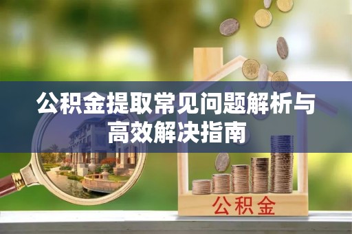 商洛公积金提取常见问题解析与高效解决指南