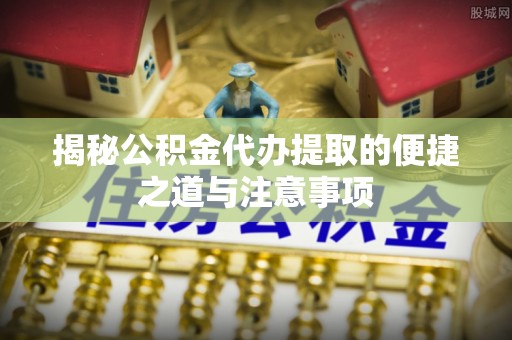 商洛揭秘公积金代办提取的便捷之道与注意事项