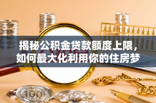 商洛揭秘公积金贷款额度上限，如何最大化利用你的住房梦想资金？