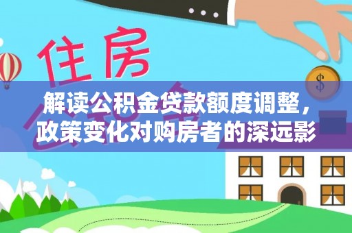 商洛解读公积金贷款额度调整，政策变化对购房者的深远影响