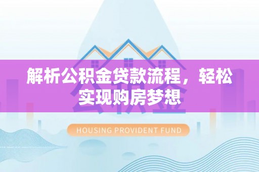 商洛解析公积金贷款流程，轻松实现购房梦想