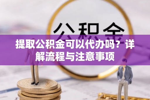 商洛提取公积金可以代办吗？详解流程与注意事项