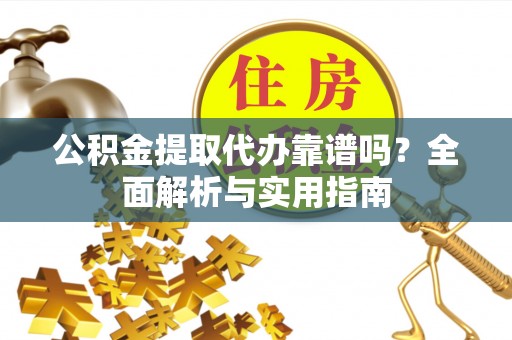 商洛公积金提取代办靠谱吗？全面解析与实用指南