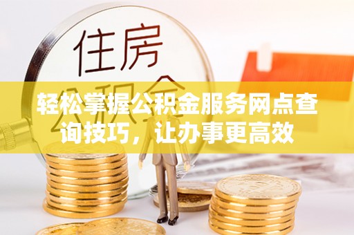 商洛轻松掌握公积金服务网点查询技巧，让办事更高效