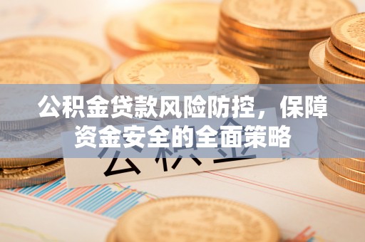 商洛公积金贷款风险防控，保障资金安全的全面策略