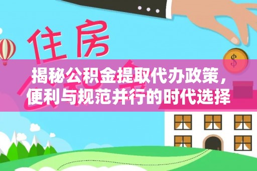 商洛揭秘公积金提取代办政策，便利与规范并行的时代选择