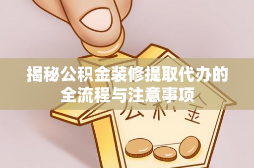 商洛揭秘公积金装修提取代办的全流程与注意事项