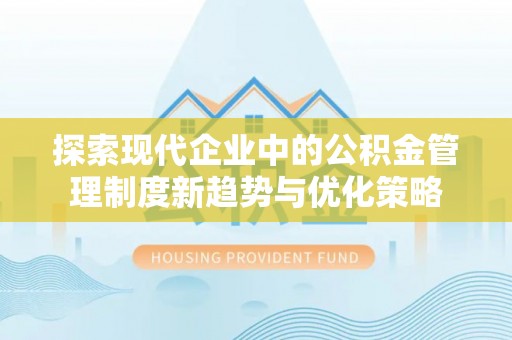 商洛探索现代企业中的公积金管理制度新趋势与优化策略