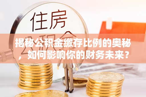 商洛揭秘公积金缴存比例的奥秘，如何影响你的财务未来？