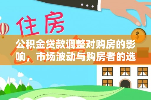商洛公积金贷款调整对购房的影响，市场波动与购房者的选择