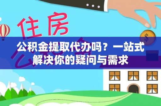 商洛公积金提取代办吗？一站式解决你的疑问与需求