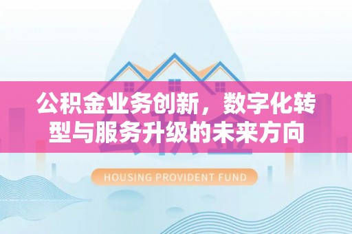 商洛公积金业务创新，数字化转型与服务升级的未来方向