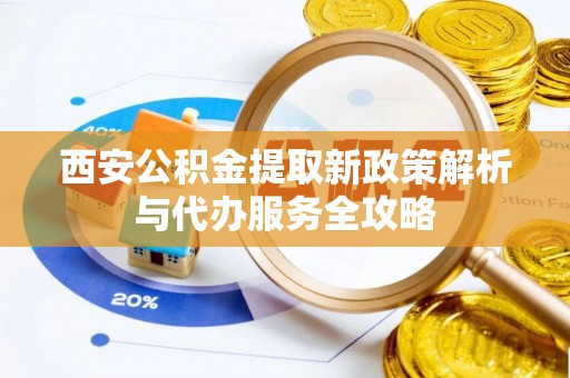 商洛西安公积金提取新政策解析与代办服务全攻略
