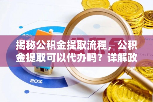 商洛揭秘公积金提取流程，公积金提取可以代办吗？详解政策与实操技巧