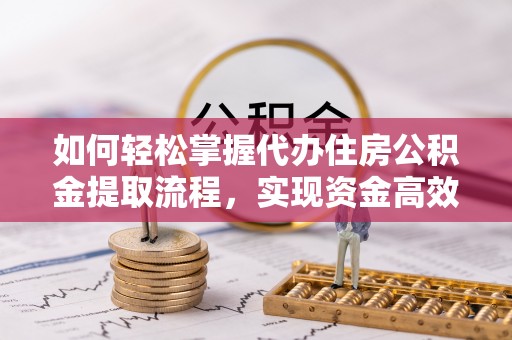 商洛如何轻松掌握代办住房公积金提取流程，实现资金高效利用