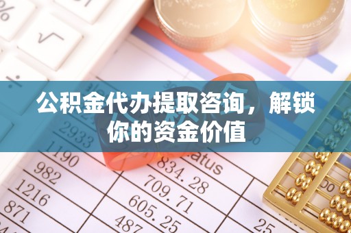 商洛公积金代办提取咨询，解锁你的资金价值