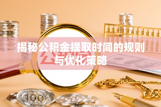 商洛揭秘公积金提取时间的规则与优化策略