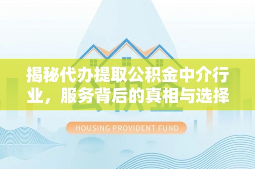 商洛揭秘代办提取公积金中介行业，服务背后的真相与选择指南