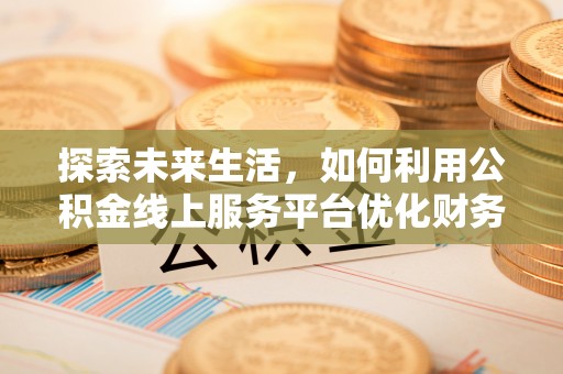 商洛探索未来生活，如何利用公积金线上服务平台优化财务管理