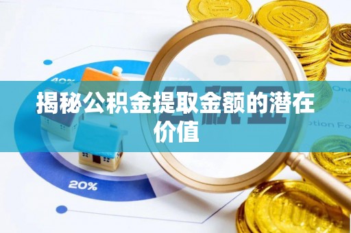 商洛揭秘公积金提取金额的潜在价值