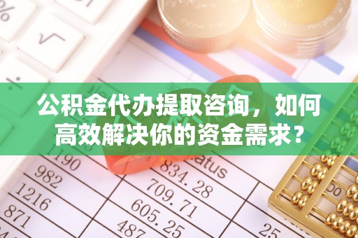 商洛公积金代办提取咨询，如何高效解决你的资金需求？