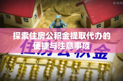 商洛探索住房公积金提取代办的便捷与注意事项