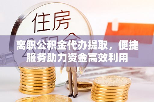商洛离职公积金代办提取，便捷服务助力资金高效利用