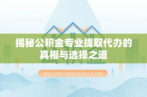 商洛揭秘公积金专业提取代办的真相与选择之道