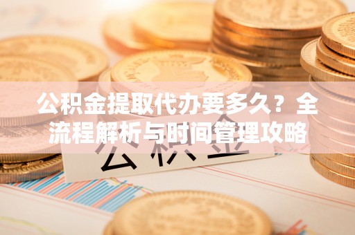 商洛公积金提取代办要多久？全流程解析与时间管理攻略