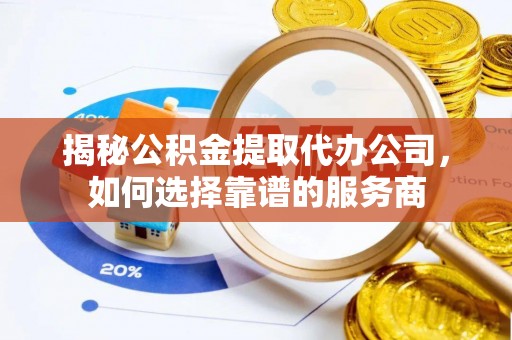 商洛揭秘公积金提取代办公司，如何选择靠谱的服务商