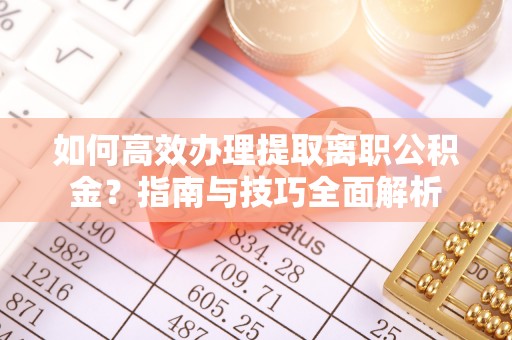 商洛如何高效办理提取离职公积金？指南与技巧全面解析