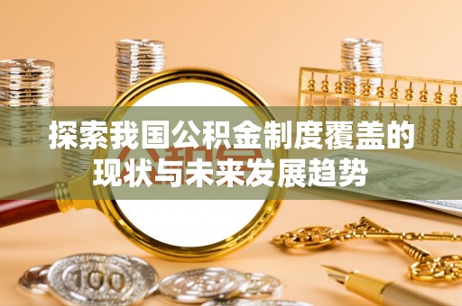 商洛探索我国公积金制度覆盖的现状与未来发展趋势