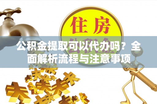 商洛公积金提取可以代办吗？全面解析流程与注意事项