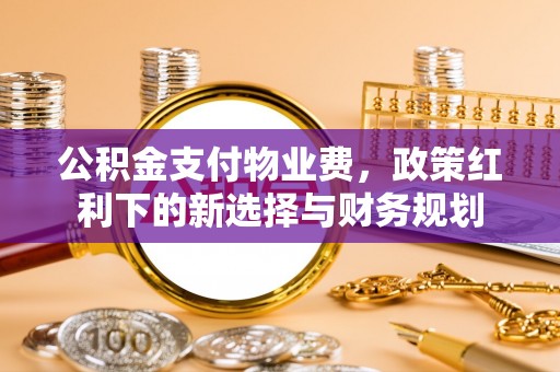 商洛公积金支付物业费，政策红利下的新选择与财务规划