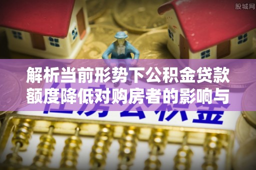 商洛解析当前形势下公积金贷款额度降低对购房者的影响与应对策略
