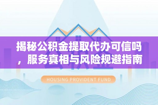 商洛揭秘公积金提取代办可信吗，服务真相与风险规避指南