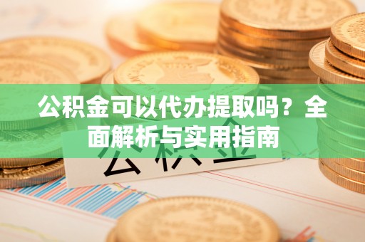 商洛公积金可以代办提取吗？全面解析与实用指南