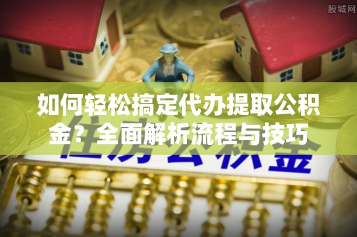 商洛如何轻松搞定代办提取公积金？全面解析流程与技巧