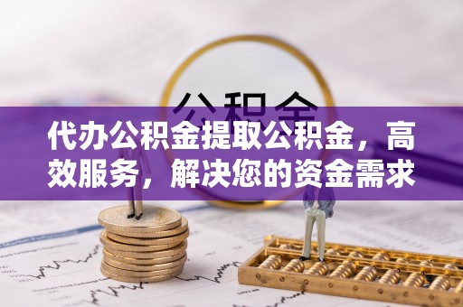 商洛代办公积金提取公积金，高效服务，解决您的资金需求